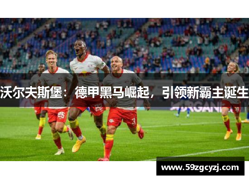 沃尔夫斯堡：德甲黑马崛起，引领新霸主诞生