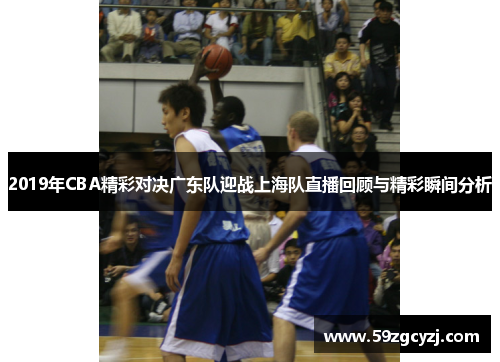 2019年CBA精彩对决广东队迎战上海队直播回顾与精彩瞬间分析
