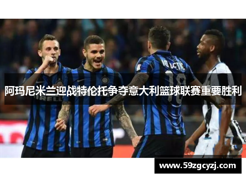 阿玛尼米兰迎战特伦托争夺意大利篮球联赛重要胜利