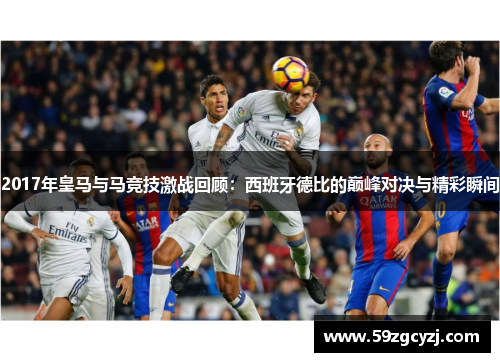 2017年皇马与马竞技激战回顾：西班牙德比的巅峰对决与精彩瞬间