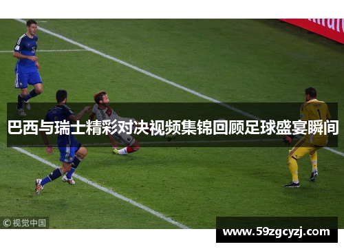 巴西与瑞士精彩对决视频集锦回顾足球盛宴瞬间