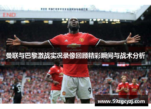 曼联与巴黎激战实况录像回顾精彩瞬间与战术分析
