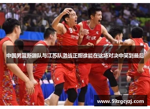 中国男篮新疆队与江苏队激战正酣谁能在这场对决中笑到最后
