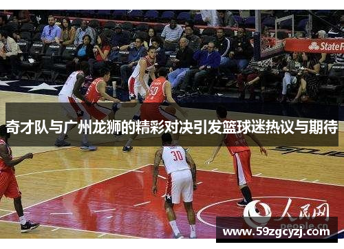 奇才队与广州龙狮的精彩对决引发篮球迷热议与期待