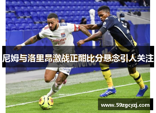 尼姆与洛里昂激战正酣比分悬念引人关注